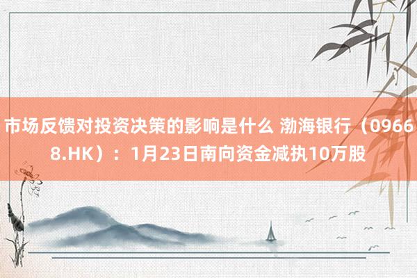 市场反馈对投资决策的影响是什么 渤海银行（09668.HK）：1月23日南向资金减执10万股