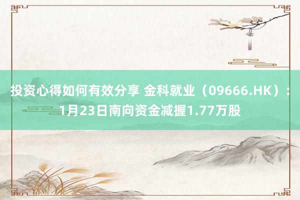 投资心得如何有效分享 金科就业（09666.HK）：1月23日南向资金减握1.77万股