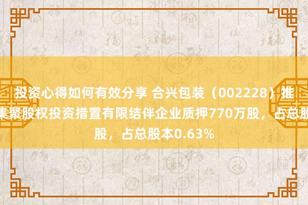 投资心得如何有效分享 合兴包装（002228）推进新疆兴集聚股权投资措置有限结伴企业质押770万股，占总股本0.63%