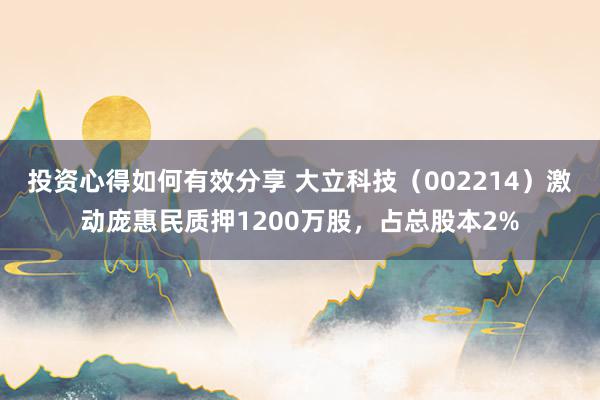 投资心得如何有效分享 大立科技（002214）激动庞惠民质押1200万股，占总股本2%