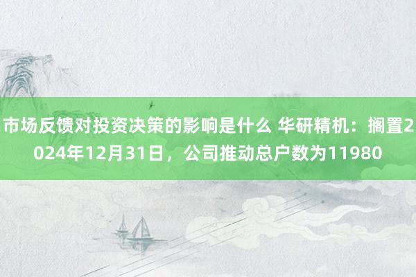 市场反馈对投资决策的影响是什么 华研精机：搁置2024年12月31日，公司推动总户数为11980