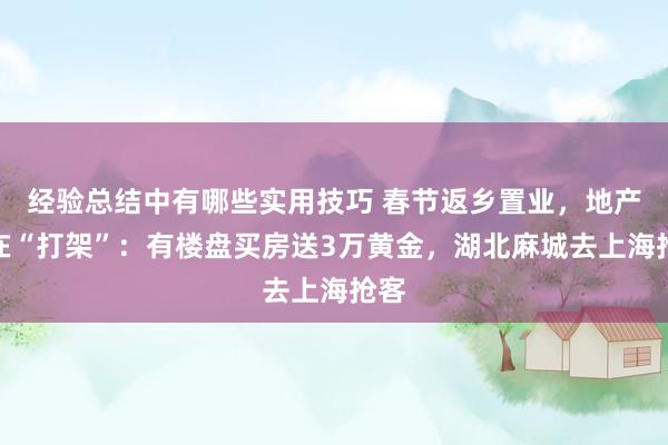 经验总结中有哪些实用技巧 春节返乡置业，地产商在“打架”：有楼盘买房送3万黄金，湖北麻城去上海抢客