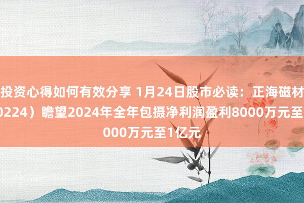 投资心得如何有效分享 1月24日股市必读：正海磁材（300224）瞻望2024年全年包摄净利润盈利8000万元至1亿元