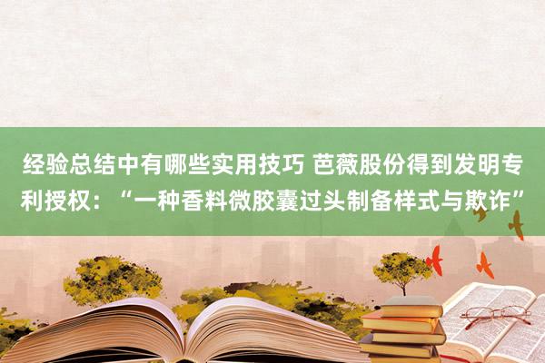 经验总结中有哪些实用技巧 芭薇股份得到发明专利授权：“一种香料微胶囊过头制备样式与欺诈”