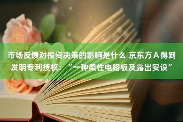 市场反馈对投资决策的影响是什么 京东方Ａ得到发明专利授权：“一种柔性电路板及露出安设”