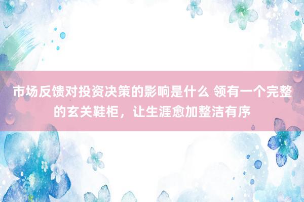 市场反馈对投资决策的影响是什么 领有一个完整的玄关鞋柜，让生涯愈加整洁有序