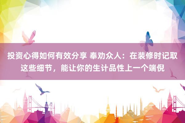 投资心得如何有效分享 奉劝众人：在装修时记取这些细节，能让你的生计品性上一个端倪