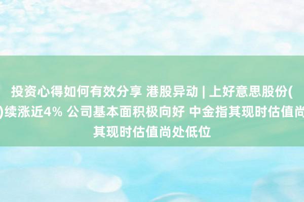 投资心得如何有效分享 港股异动 | 上好意思股份(02145)续涨近4% 公司基本面积极向好 中金指其现时估值尚处低位