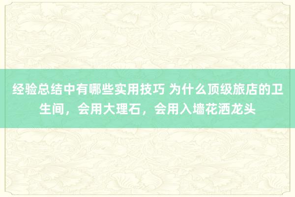 经验总结中有哪些实用技巧 为什么顶级旅店的卫生间，会用大理石，会用入墙花洒龙头