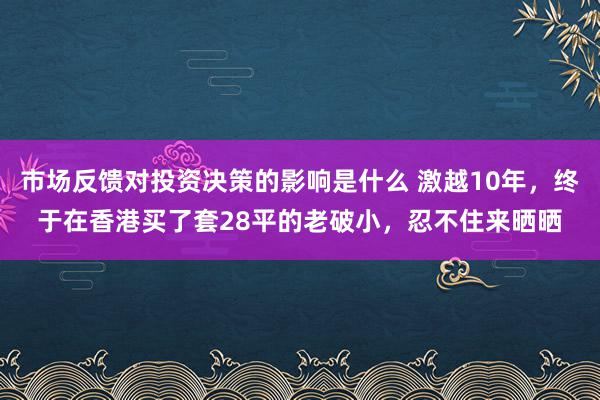 市场反馈对投资决策的影响是什么 激越10年，终于在香港买了套28平的老破小，忍不住来晒晒