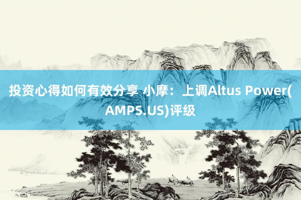 投资心得如何有效分享 小摩：上调Altus Power(AMPS.US)评级