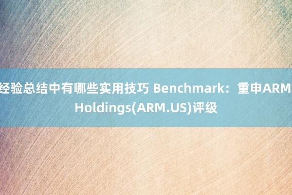 经验总结中有哪些实用技巧 Benchmark：重申ARM Holdings(ARM.US)评级