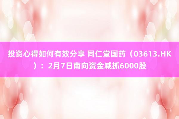 投资心得如何有效分享 同仁堂国药（03613.HK）：2月7日南向资金减抓6000股