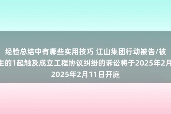 经验总结中有哪些实用技巧 江山集团行动被告/被上诉东谈主的1起触及成立工程协议纠纷的诉讼将于2025年2月11日开庭