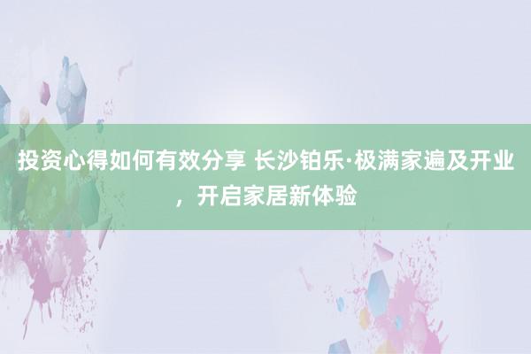 投资心得如何有效分享 长沙铂乐·极满家遍及开业，开启家居新体验