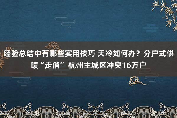 经验总结中有哪些实用技巧 天冷如何办？分户式供暖“走俏” 杭州主城区冲突16万户