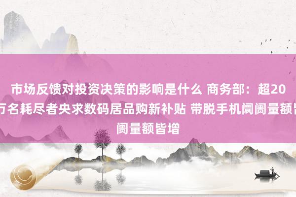 市场反馈对投资决策的影响是什么 商务部：超2009万名耗尽者央求数码居品购新补贴 带脱手机阛阓量额皆增