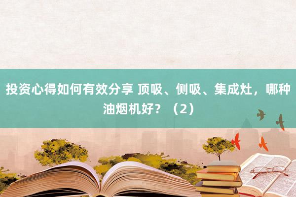 投资心得如何有效分享 顶吸、侧吸、集成灶，哪种油烟机好？（2）