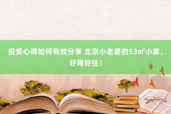 投资心得如何有效分享 北京小老婆的53㎡小家，好用好住！