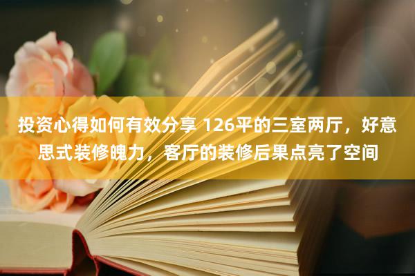 投资心得如何有效分享 126平的三室两厅，好意思式装修魄力，客厅的装修后果点亮了空间