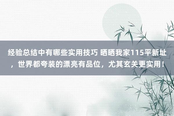 经验总结中有哪些实用技巧 晒晒我家115平新址，世界都夸装的漂亮有品位，尤其玄关更实用！