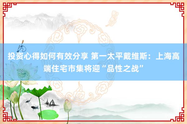 投资心得如何有效分享 第一太平戴维斯：上海高端住宅市集将迎“品性之战”