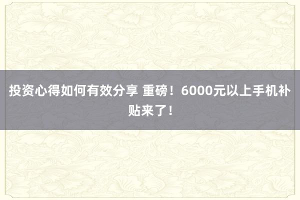 投资心得如何有效分享 重磅！6000元以上手机补贴来了！