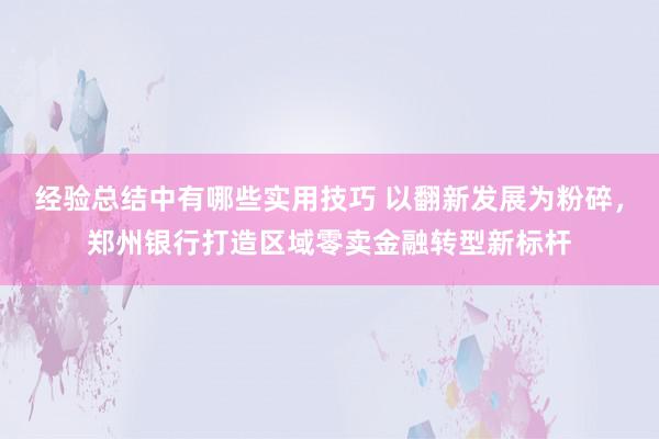 经验总结中有哪些实用技巧 以翻新发展为粉碎，郑州银行打造区域零卖金融转型新标杆