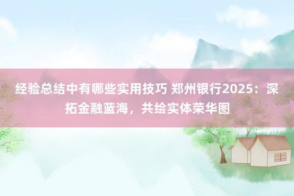 经验总结中有哪些实用技巧 郑州银行2025：深拓金融蓝海，共绘实体荣华图