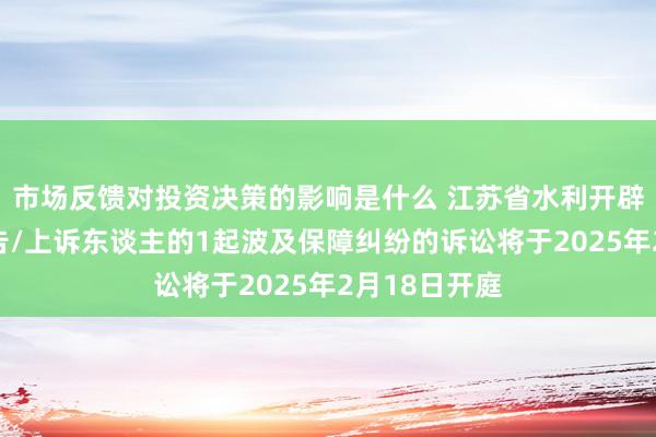 市场反馈对投资决策的影响是什么 江苏省水利开辟工程动作原告/上诉东谈主的1起波及保障纠纷的诉讼将于2025年2月18日开庭