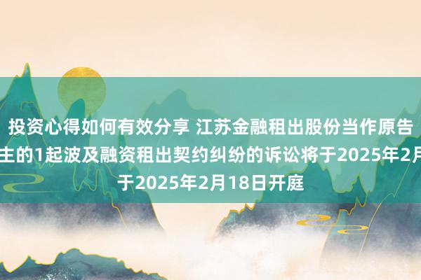 投资心得如何有效分享 江苏金融租出股份当作原告/上诉东谈主的1起波及融资租出契约纠纷的诉讼将于2025年2月18日开庭