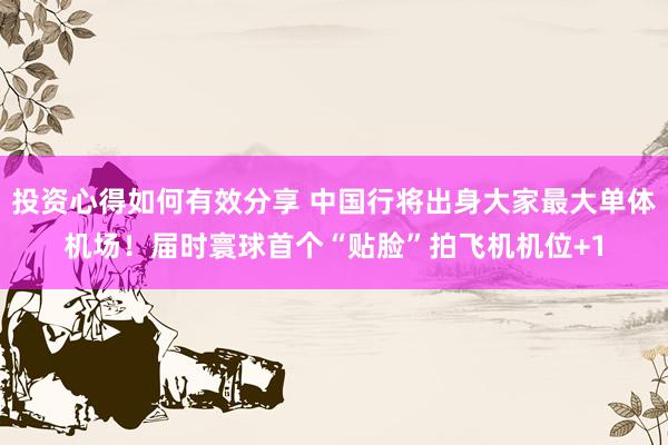 投资心得如何有效分享 中国行将出身大家最大单体机场！届时寰球首个“贴脸”拍飞机机位+1