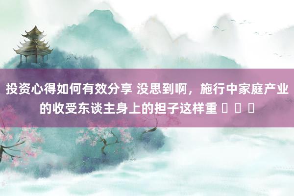 投资心得如何有效分享 没思到啊，施行中家庭产业的收受东谈主身上的担子这样重 ​​​