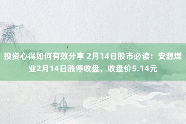 投资心得如何有效分享 2月14日股市必读：安源煤业2月14日涨停收盘，收盘价5.14元