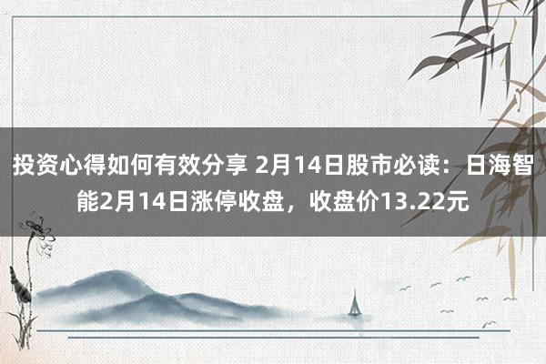 投资心得如何有效分享 2月14日股市必读：日海智能2月14日涨停收盘，收盘价13.22元