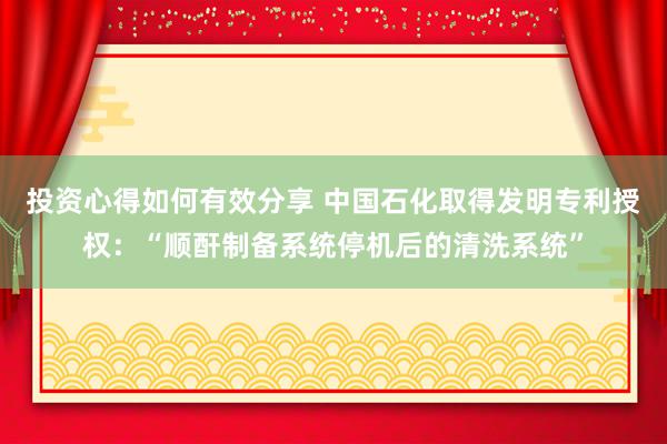 投资心得如何有效分享 中国石化取得发明专利授权：“顺酐制备系统停机后的清洗系统”