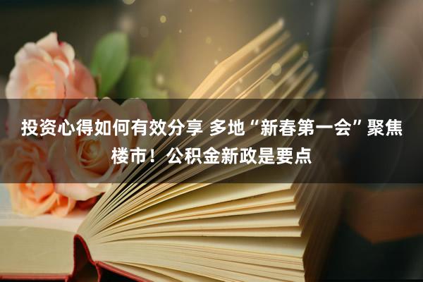 投资心得如何有效分享 多地“新春第一会”聚焦楼市！公积金新政是要点