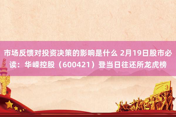 市场反馈对投资决策的影响是什么 2月19日股市必读：华嵘控股（600421）登当日往还所龙虎榜