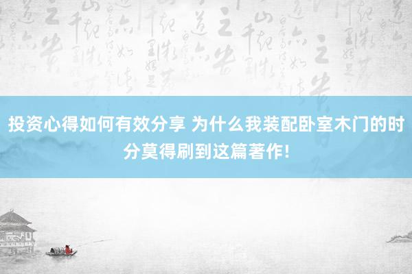 投资心得如何有效分享 为什么我装配卧室木门的时分莫得刷到这篇著作!