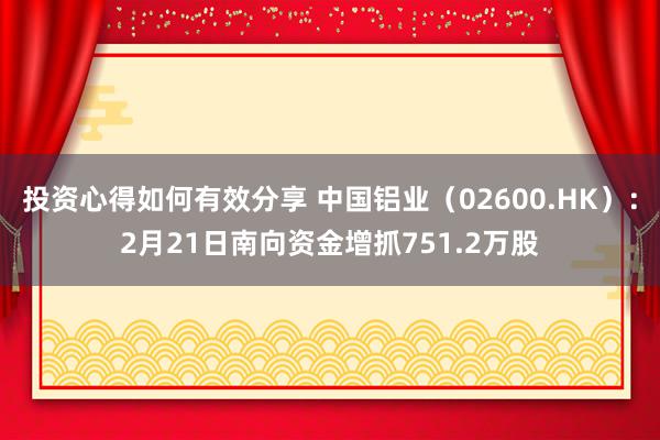 投资心得如何有效分享 中国铝业（02600.HK）：2月21日南向资金增抓751.2万股