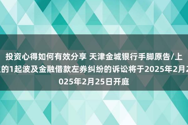 投资心得如何有效分享 天津金城银行手脚原告/上诉东谈主的1起波及金融借款左券纠纷的诉讼将于2025年2月25日开庭