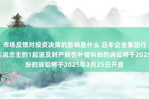 市场反馈对投资决策的影响是什么 日丰企业集团行为被告/被上诉东说念主的1起波及财产毁伤补偿纠纷的诉讼将于2025年2月25日开庭