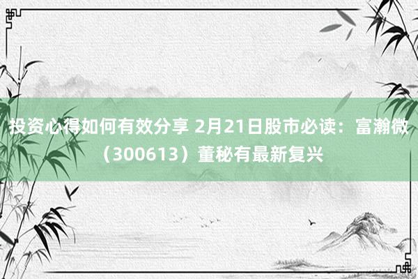 投资心得如何有效分享 2月21日股市必读：富瀚微（300613）董秘有最新复兴