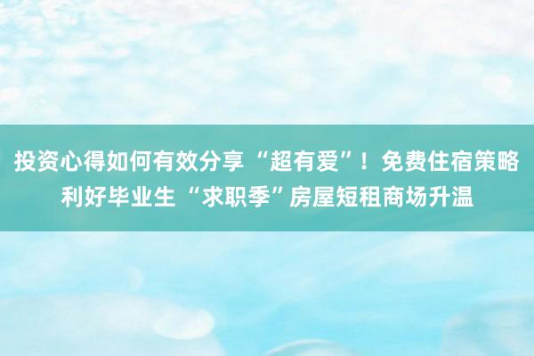 投资心得如何有效分享 “超有爱”！免费住宿策略利好毕业生 “求职季”房屋短租商场升温