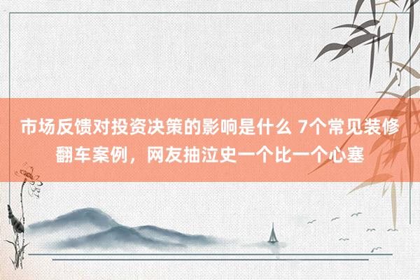 市场反馈对投资决策的影响是什么 7个常见装修翻车案例，网友抽泣史一个比一个心塞