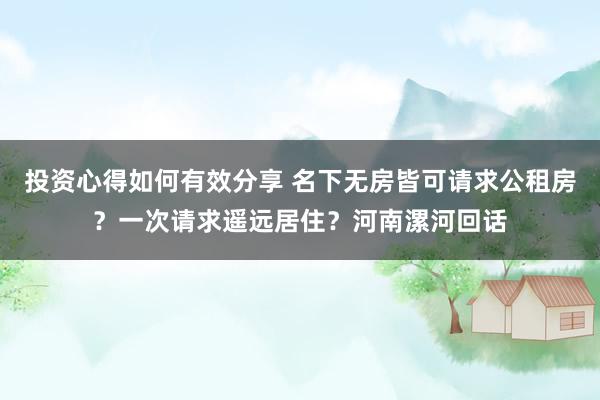 投资心得如何有效分享 名下无房皆可请求公租房？一次请求遥远居住？河南漯河回话