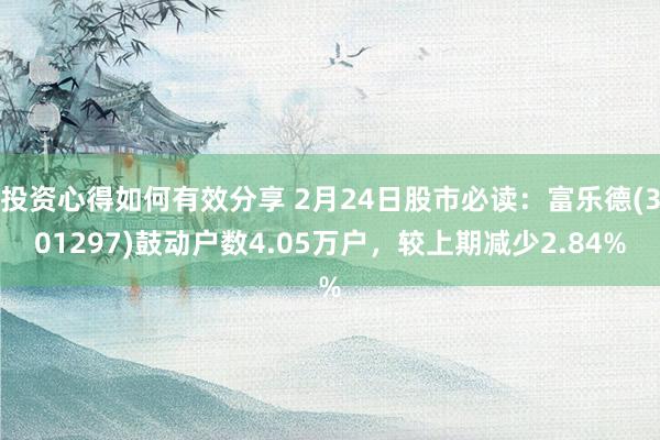 投资心得如何有效分享 2月24日股市必读：富乐德(301297)鼓动户数4.05万户，较上期减少2.84%