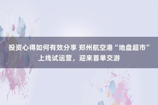 投资心得如何有效分享 郑州航空港“地盘超市”上线试运营，迎来首单交游