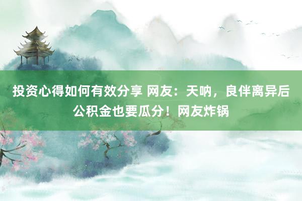 投资心得如何有效分享 网友：天呐，良伴离异后公积金也要瓜分！网友炸锅