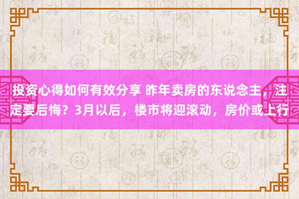 投资心得如何有效分享 昨年卖房的东说念主，注定要后悔？3月以后，楼市将迎滚动，房价或上行